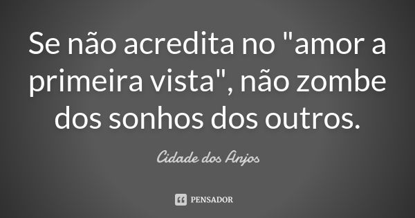 Se não acredita no "amor a primeira vista", não zombe dos sonhos dos outros.... Frase de Cidade dos Anjos.