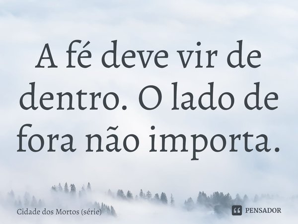 ⁠A fé deve vir de dentro. O lado de fora não importa.... Frase de Cidade dos Mortos (série).