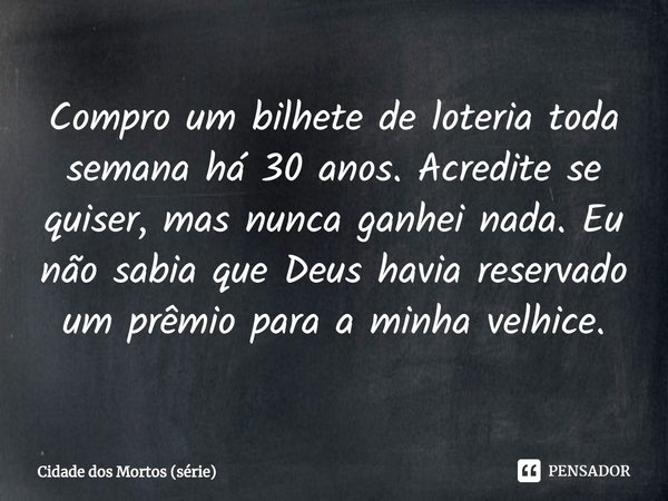 ⁠Compro um bilhete de loteria toda semana há 30 anos. Acredite se quiser, mas nunca ganhei nada. Eu não sabia que Deus havia reservado um prêmio para a minha ve... Frase de Cidade dos Mortos (série).