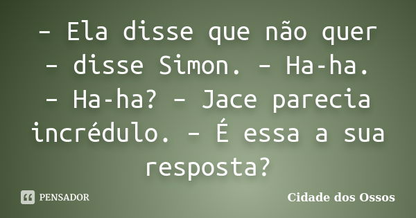 – Ela disse que não quer – disse Simon. – Ha-ha. – Ha-ha? – Jace parecia incrédulo. – É essa a sua resposta?... Frase de Cidade dos Ossos.