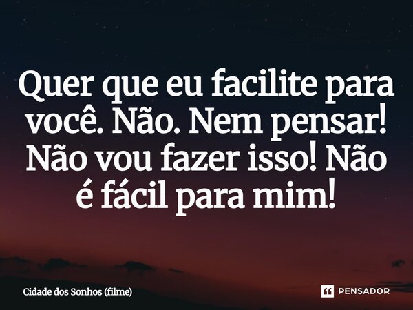⁠Quer que eu facilite para você. Não. Nem pensar! Não vou fazer isso! Não é fácil para mim!... Frase de Cidade dos Sonhos (filme).