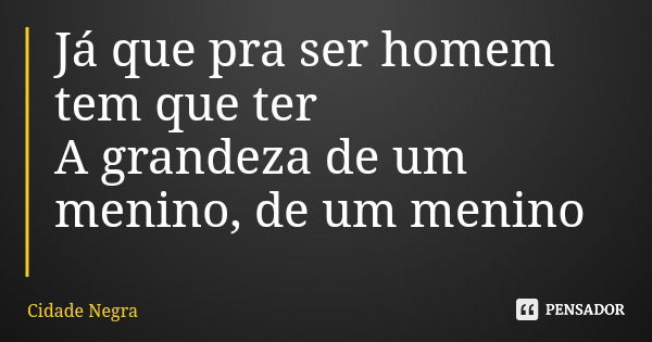 Já que pra ser homem tem que ter A grandeza de um menino, de um menino... Frase de Cidade Negra.