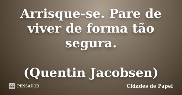 Arrisque-se. Pare de viver de forma tão segura. (Quentin Jacobsen)... Frase de Cidades de Papel.