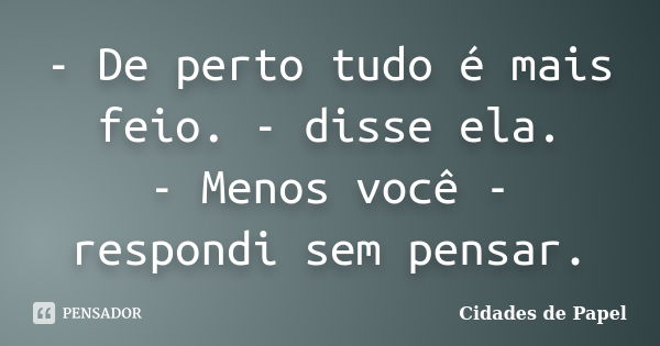 - De perto tudo é mais feio. - disse ela. - Menos você - respondi sem pensar.... Frase de Cidades de Papel.