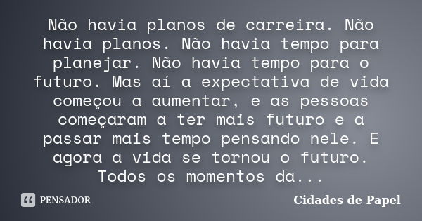 Não havia planos de carreira. Não havia planos. Não havia tempo para planejar. Não havia tempo para o futuro. Mas aí a expectativa de vida começou a aumentar, e... Frase de Cidades de papel.