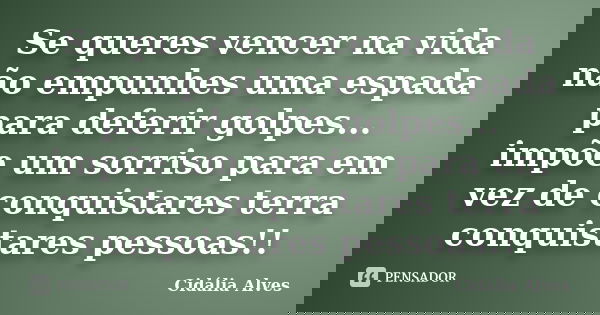 Se queres vencer na vida não empunhes uma espada para deferir golpes... impõe um sorriso para em vez de conquistares terra conquistares pessoas!!... Frase de Cidália Alves.