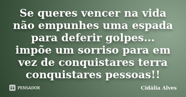 Se queres vencer na vida não empunhes uma espada para deferir golpes... impõe um sorriso para em vez de conquistares terra conquistares pessoas!!... Frase de Cidália Alves.