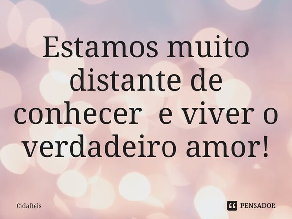 ⁠Estamos muito distante de conhecer e viver o verdadeiro amor!... Frase de CidaReis.