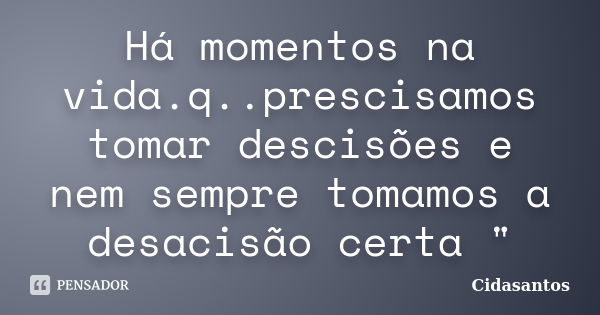 Há momentos na vida.q..prescisamos tomar descisões e nem sempre tomamos a desacisão certa "... Frase de Cidasantos.