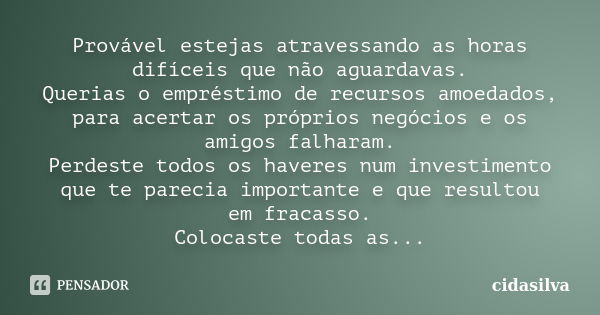 Provável estejas atravessando as horas difíceis que não aguardavas. Querias o empréstimo de recursos amoedados, para acertar os próprios negócios e os amigos fa... Frase de cidasilva.