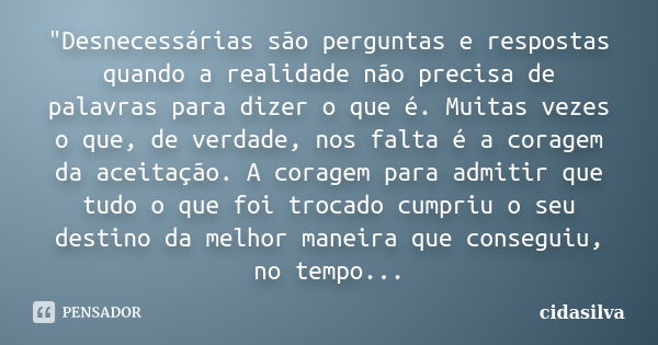 "Desnecessárias são perguntas e respostas quando a realidade não precisa de palavras para dizer o que é. Muitas vezes o que, de verdade, nos falta é a cora... Frase de cidasilva.