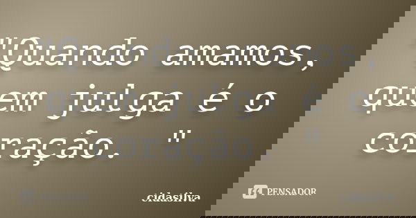 "Quando amamos, quem julga é o coração. "... Frase de cidasilva.