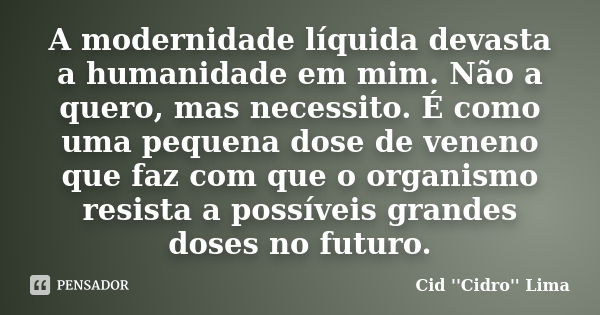 A modernidade líquida devasta a humanidade em mim. Não a quero, mas necessito. É como uma pequena dose de veneno que faz com que o organismo resista a possíveis... Frase de Cid ''Cidro'' Lima.