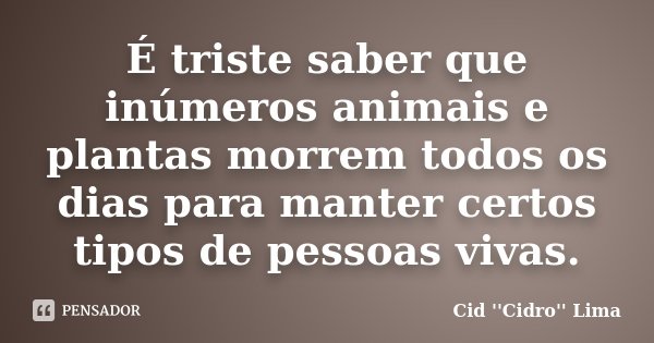 É triste saber que inúmeros animais e plantas morrem todos os dias para manter certos tipos de pessoas vivas.... Frase de Cid ''Cidro'' Lima.