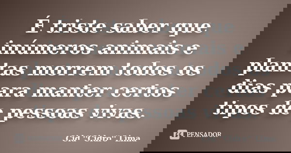 É triste saber que inúmeros animais e plantas morrem todos os dias para manter certos tipos de pessoas vivas.... Frase de Cid ''Cidro'' Lima.