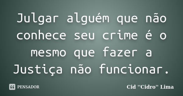 Julgar alguém que não conhece seu crime é o mesmo que fazer a Justiça não funcionar.... Frase de Cid ''Cidro'' Lima.