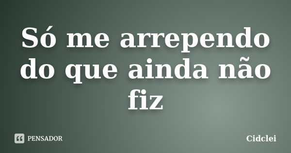 Só me arrependo do que ainda não fiz... Frase de Cidclei.