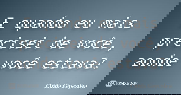 E quando eu mais precisei de você, aonde você estava?... Frase de Cidda Goycolea.