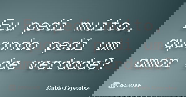 Eu pedi muito, quando pedi um amor de verdade?... Frase de Cidda Goycolea.