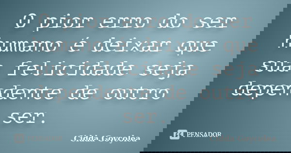 O pior erro do ser humano é deixar que sua felicidade seja dependente de outro ser.... Frase de Cidda Goycolea.