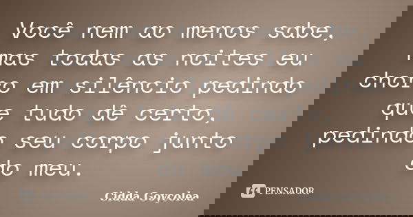 Você nem ao menos sabe, mas todas as noites eu choro em silêncio pedindo que tudo dê certo, pedindo seu corpo junto do meu.... Frase de Cidda Goycolea.