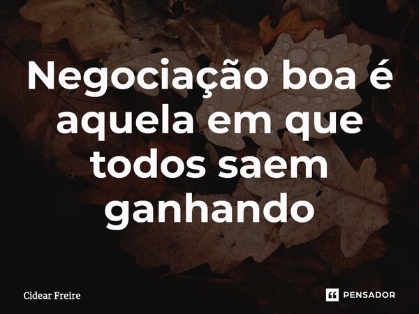 ⁠Negociação boa é aquela em que todos saem ganhando... Frase de Cidear Freire.