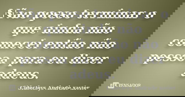 Não posso terminar o que ainda não comecei então não pessoa para eu dizer adeus.... Frase de Cidecleys Andrade xavier.