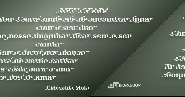 MEU CEARÁ Meu Ceará onde eis de encontrar lugar com o seu luar Como posso imaginar ficar sem o seu cantar Sem o forró pra dançar Ceará do verbo cativar Tu tens ... Frase de Cidevalda Mota.