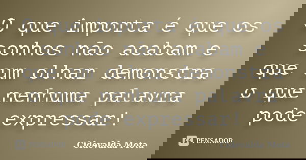 O que importa é que os sonhos não acabam e que um olhar demonstra o que nenhuma palavra pode expressar!... Frase de Cidevalda Mota.