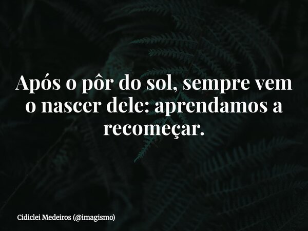 Após o pôr do sol, sempre vem o nascer dele: aprendamos a recomeçar.⁠... Frase de Cidiclei Medeiros (imagismo).