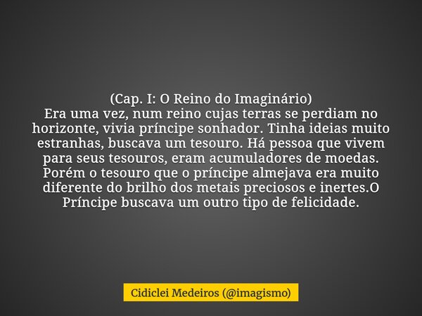 (Cap. I: O Reino do Imaginário) Era uma vez, num reino cujas terras se perdiam no horizonte, vivia príncipe sonhador. Tinha ideias muito estranhas, buscava um t... Frase de Cidiclei Medeiros (imagismo).