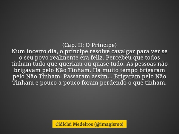 (Cap. II: O Príncipe) Num incerto dia, o príncipe resolve cavalgar para ver se o seu povo realmente era feliz. Percebeu que todos tinham tudo que queriam ou qua... Frase de Cidiclei Medeiros (imagismo).
