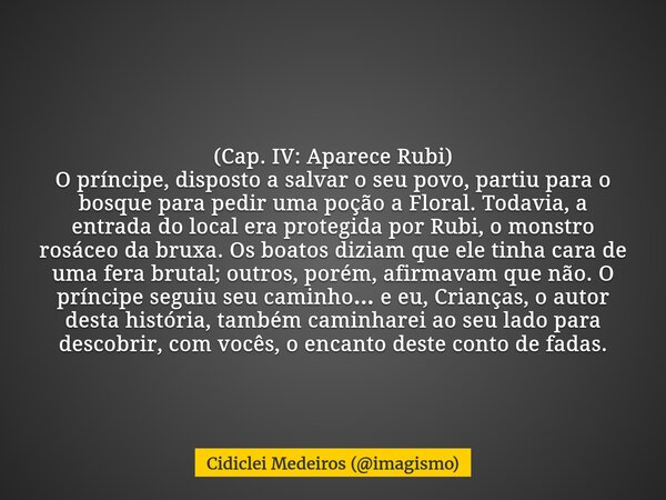 (Cap. IV: Aparece Rubi) O príncipe, disposto a salvar o seu povo, partiu para o bosque para pedir uma poção a Floral. Todavia, a entrada do local era protegida ... Frase de Cidiclei Medeiros (imagismo).