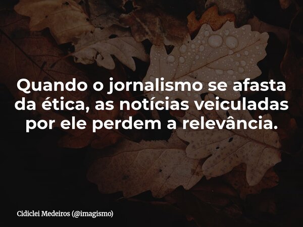 Quando o jornalismo se afasta da ética, as notícias veiculadas por ele perdem a relevância.⁠... Frase de Cidiclei Medeiros (imagismo).