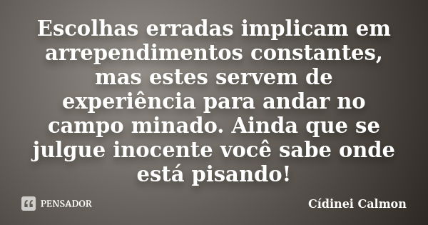 Escolhas erradas implicam em arrependimentos constantes, mas estes servem de experiência para andar no campo minado. Ainda que se julgue inocente você sabe onde... Frase de Cídinei Calmon.