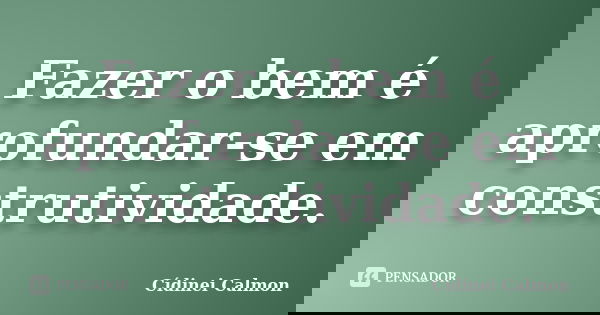 Fazer o bem é aprofundar-se em construtividade.... Frase de Cídinei Calmon.