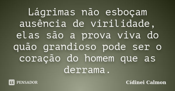 Lágrimas não esboçam ausência de virilidade, elas são a prova viva do quão grandioso pode ser o coração do homem que as derrama.... Frase de Cídinei Calmon.