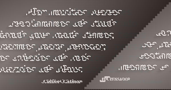 Por muitas vezes reclamamos de tudo achando que nada temos, se pararmos para pensar, estamos cheios de nós mesmos e vazios de Deus.... Frase de Cídinei Calmon.