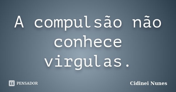 A compulsão não conhece virgulas.... Frase de Cidinei Nunes.