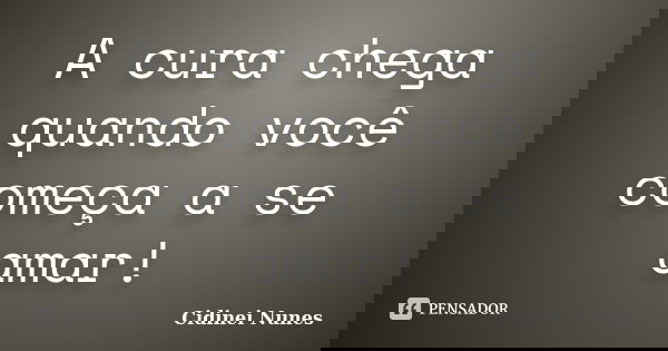 A cura chega quando você começa a se amar!... Frase de Cidinei Nunes.