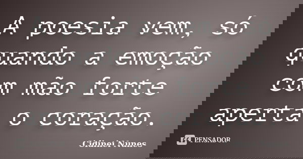 A poesia vem, só quando a emoção com mão forte aperta o coração.... Frase de Cidinei Nunes.