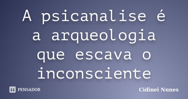 A psicanalise é a arqueologia que escava o inconsciente... Frase de Cidinei Nunes.