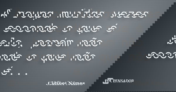 A roupa muitas vezes esconde o que é belo, porém não esconde o que não é...... Frase de Cidinei Nunes.
