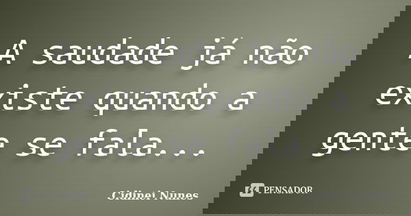 A saudade já não existe quando a gente se fala...... Frase de Cidinei Nunes.