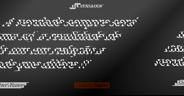 A verdade sempre será uma só, a realidade de cada um em relação a verdade que difere !!... Frase de Cidinei Nunes.