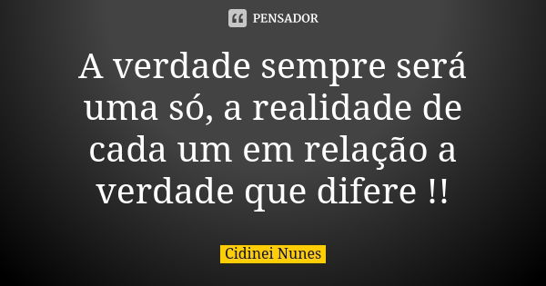 A verdade sempre será uma só, a realidade de cada um em relação a verdade que difere !!... Frase de Cidinei Nunes.