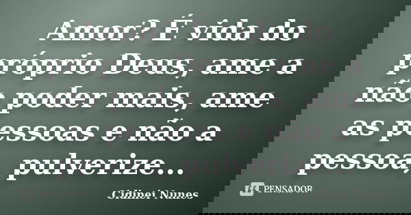 Amor? É vida do próprio Deus, ame a não poder mais, ame as pessoas e não a pessoa, pulverize...... Frase de Cidinei Nunes.