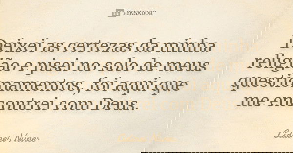Deixei as certezas da minha religião e pisei no solo de meus questionamentos, foi aqui que me encontrei com Deus.... Frase de Cidinei Nunes.