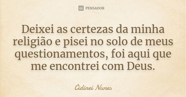 Deixei as certezas da minha religião e pisei no solo de meus questionamentos, foi aqui que me encontrei com Deus.... Frase de Cidinei Nunes.