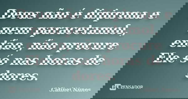 Deus não é dipirona e nem paracetamol, então, não procure Ele só nas horas de dores.... Frase de Cidinei Nunes.